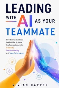Leading with AI as Your Teammate: How Human-Centered Leaders Use Artificial Intelligence to Amplify Creativity, Decision-Making, and Team Performance cover
