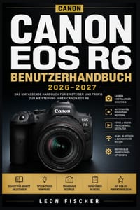 Canon EOS R6 Benutzerhandbuch 2026-2027: Schritt-für-Schritt-Anleitung für alle Fotografen - Aufnahmemodi, Autofokussystem, Videoaufnahme und Kameraei cover