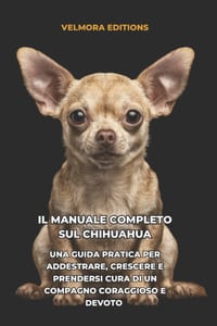 Il Manuale Completo sul Chihuahua: Una Guida Pratica per Addestrare, Crescere e Prendersi Cura di un Compagno Coraggioso e Devoto cover