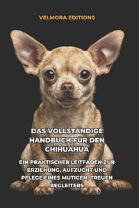Das Vollständige Handbuch für den Chihuahua: Ein Praktischer Leitfaden zur Erziehung, Aufzucht und Pflege eines Mutigen, Treuen Begleiters cover