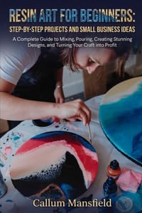 Resin Art for Beginners: STEP-BY-STEP PROJECTS AND SMALL BUSINESS IDEAS: A Complete Guide to Mixing, Pouring, Creating Stunning Designs, and Turning Y cover