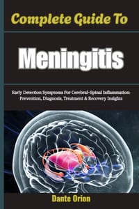 Complete Guide To Meningitis: Early Detection Symptoms For Cerebral-Spinal Inflammation: Prevention, Diagnosis, Treatment & Recovery Insights cover