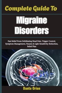 Complete Guide To Migraine Disorders: Fast Relief From Debilitating Head Pain, Trigger Control, Symptom Management, Nausea & Light Sensitivity Reducti cover