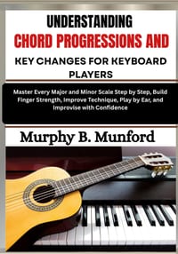 Understanding Chord Progressions and Key Changes for Keyboard Players: Develop Strong Harmony Skills by Learning Common Progressions, Musical Keys and cover