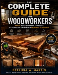 The Complete Guide for Woodworkers: Master Wood Properties, Techniques, Selection, and Finishing for Beginners to Advanced cover