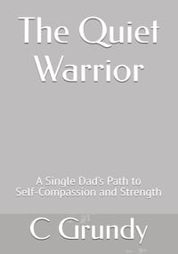 The Quiet Warrior: A Single Dad's Path to Self-Compassion and Strength cover
