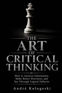 The Art of Critical Thinking: How to Analyze Information, Make Better Decisions, and See Through Logical Fallacies cover
