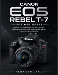Canon EOS Rebel T-7 For Beginners: Mastering Your DSLR Camera; from First-Time Setup to Advanced Photography, Video Recording, Lens Selection, Trouble cover