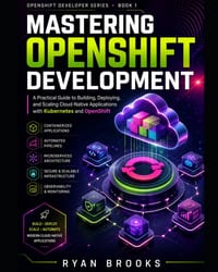 Mastering OpenShift Development: A Practical Guide to Building, Deploying, and Scaling Cloud-Native Applications with Kubernetes and OpenShift cover