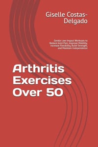 Arthritis Exercises Over 50: Gentle Low-Impact Workouts to Reduce Joint Pain, Improve Mobility, Increase Flexibility, Build Strength, and Maintain Ind cover