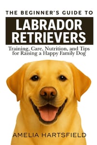 The Beginner's Guide to Labrador Retrievers: Training, Care, Nutrition, and Tips for Raising a Happy Family Dog cover
