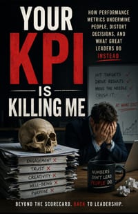 Your KPI Is Killing Me: How Performance Metrics Undermine People, Distort Decisions, and What Great Leaders Do Instead cover