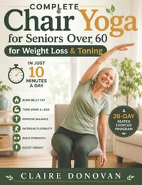 Complete Chair Yoga For Seniors Over 60 For Weight Loss & Toning: A 28-Day Seated Exercise Program to Burn Belly Fat, Tone Arms and Legs, Improve Bala cover