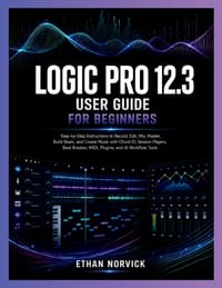 Logic Pro 12.3 User Guide for Beginners: Step-by-Step Instructions to Record, Edit, Mix, Master, Build Beats, and Create Music with Chord ID, Session cover
