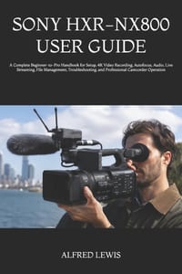 Sony Hxr-Nx800 User Guide: A Complete Beginner-to-Pro Handbook for Setup, 4K Video Recording, Autofocus, Audio, Live Streaming, File Management, Troub cover