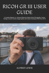 Ricoh Gr III User Guide: A Complete Beginner-to-Advanced Manual to Master Street Photography, Camera Settings, Custom Controls, Image Quality, and Cre cover