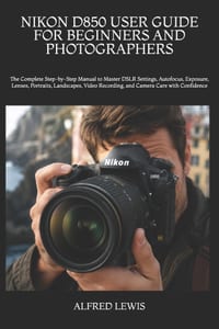 Nikon D850 User Guide for Beginners and Photographers: The Complete Step-by-Step Manual to Master DSLR Settings, Autofocus, Exposure, Lenses, Portrait cover