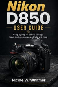 Nikon D850 User Guide: A step by step for camera setup, autofocus, exposure, portraits, landscapes, and video cover