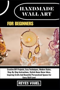 Handmade Wall Art for Beginners: Creative DIY Projects, Easy Techniques, Modern Styles, Step-By-Step Instructions, Stylish Home Decor Ideas, Inspiring cover