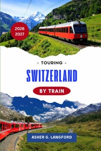Touring Switzerland by Train 2026 - 2027: A Scenic Rail Journey Through Alpine Landscapes, Historic Cities, Hidden Villages, Culinary Traditions, and cover