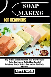 Soap Making for Beginners: Step-By-Step Guide To Handmade Bars, Natural Recipes, Master Cold Process, Melt And Pour, Essential Techniques, Creative De cover
