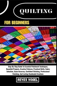 Quilting for Beginners: Step-By-Step Guide To Essential Patchwork Techniques, Beautiful Projects, Creative Patterns, Practical Skills, Fabric Selectio cover