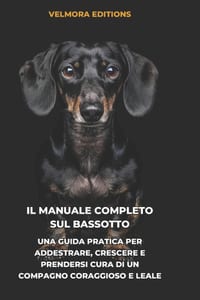 Il Manuale Completo sul Bassotto: Una Guida Pratica per Addestrare, Crescere e Prendersi Cura di un Compagno Coraggioso e Leale cover