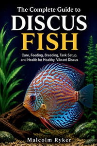 The Complete Guide to Discus Fish: Care, Feeding, Breeding, Tank Setup, and Health for Healthy, Vibrant Discus cover