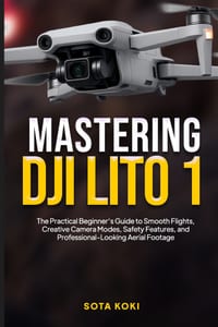 Mastering the Dji Lito 1: The Practical Beginner's Guide to Smooth Flights, Creative Camera Modes, Safety Features, and Professional-Looking Aerial Fo cover