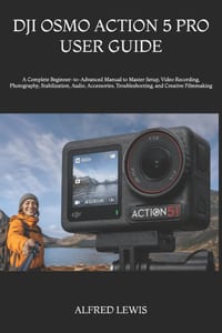 Dji Osmo Action 5 Pro User Guide: A Complete Beginner-to-Advanced Manual to Master Setup, Video Recording, Photography, Stabilization, Audio, Accessor cover