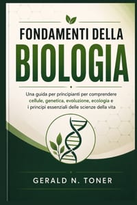 Fondamenti Della Biologia: Una guida per principianti per comprendere cellule, genetica, evoluzione, ecologia e i principi essenziali delle scienze de cover