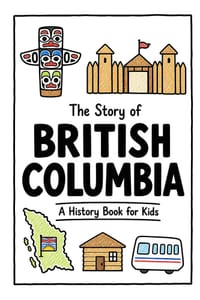 The Story of British Columbia - A History Book for Kids: A Fun, Educational, and Illustrated Journey Through British Columbia History for Children and cover