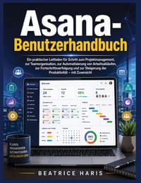 Asana-Benutzerhandbuch: Ein praktischer Leitfaden für Schritt zum Projektmanagement, zur Teamorganisation, zur Automatisierung von Arbeitsabläufen, zu cover