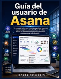 Guía del usuario de Asana: Un manual práctico paso a paso para gestionar proyectos, organizar equipos, automatizar flujos de trabajo, realizar un segu cover