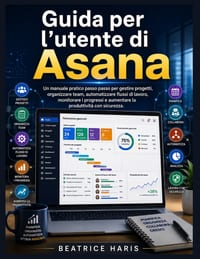 Guida per l'utente di Asana: Un manuale pratico passo passo per gestire progetti, organizzare team, automatizzare flussi di lavoro, monitorare i progr cover