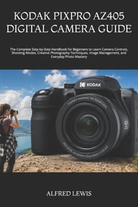 Kodak Pixpro Az405 Digital Camera Guide: The Complete Step-by-Step Handbook for Beginners to Learn Camera Controls, Shooting Modes, Creative Photograp cover