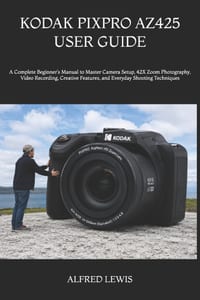 Kodak Pixpro Az425 User Guide: A Complete Beginner's Manual to Master Camera Setup, 42X Zoom Photography, Video Recording, Creative Features, and Ever cover