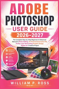 Adobe Photoshop User Guide 2026-2027: The Complete Step-by-Step Beginners & Advanced Manual to Photo Editing, AI Powered Generative Fill, Firefly Laye cover