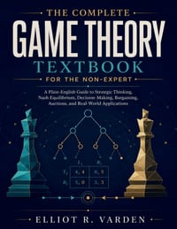 The Complete Game Theory Textbook for the Non-Expert: A Plain-English Guide to Strategic Thinking, Nash Equilibrium, Decision-Making, Bargaining, Auct cover