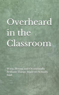 Overheard in the Classroom: Witty, Wrong and Occasionally Brilliant Things My Students Actually Said cover