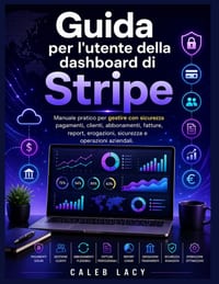 Guida per l'utente della dashboard di Stripe: Manuale pratico perGestisci con sicurezza pagamenti, clienti, abbonamenti, fatture, report, erogazioni, cover