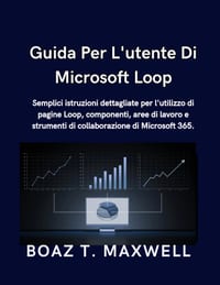 Guida Per L'utente Di Microsoft Loop: Semplici istruzioni dettagliate per l'utilizzo di pagine Loop, componenti, aree di lavoro e strumenti di collabo cover