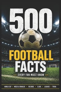 500 Football Facts Every Fan Must Know: The Ultimate Collection of Legendary Players, Crazy Records, World Cup Stories, Club Rivalries, Funny Moments cover