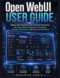 Open WebUI User Guide: Master Self-Hosted AI with Practical Instructions for Setup, Model Integration, Prompting, Security, Automation, and Advanced W cover