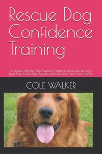 Rescue Dog Confidence Training: A Positive Step-By=Step Guide to Helping Fearful Rescue Dogs Build Trust, Overcome Anxiety, and Thrive in There New Ho cover