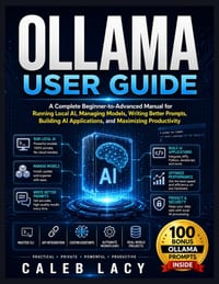 Ollama User Guide: A Complete Beginner-to-Advanced Manual for Running Local AI, Managing Models, Writing Better Prompts, Building AI Applications, and cover