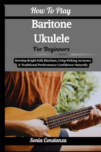 How To Play Baritone Ukulele For Beginners: Achieve Rich Acoustic Depth, Relaxed Strumming Flow & Versatile Song Accompaniment With Confidence cover