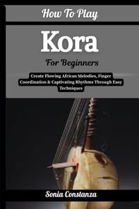 How To Play Kora For Beginners: Create Flowing African Melodies, Finger Coordination & Captivating Rhythms Through Easy Techniques cover