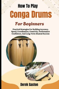How To Play Conga Drums For Beginners: Practical Strategies For Building Accuracy, Speed, Coordination, Creativity, Performance Confidence, And Long-T cover