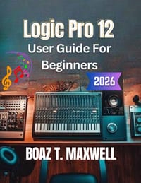 Logic Pro 12 User Guide for Beginners: A Step-by-Step Guide to Recording, MIDI, Mixing, Mastering, and Music Production cover